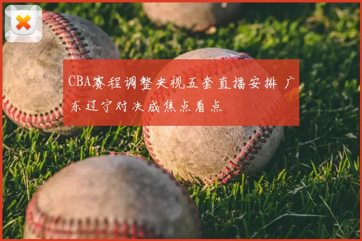 CBA赛程调整央视五套直播安排 广东辽宁对决成焦点看点