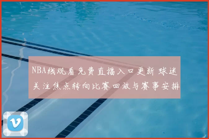 NBA线观看免费直播入口更新 球迷关注焦点转向比赛回放与赛事安排