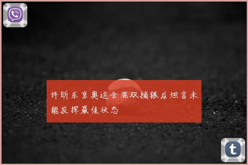 许昕东京奥运会混双摘银后坦言未能发挥最佳状态