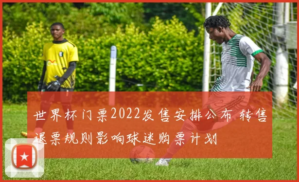 世界杯门票2022发售安排公布 转售退票规则影响球迷购票计划