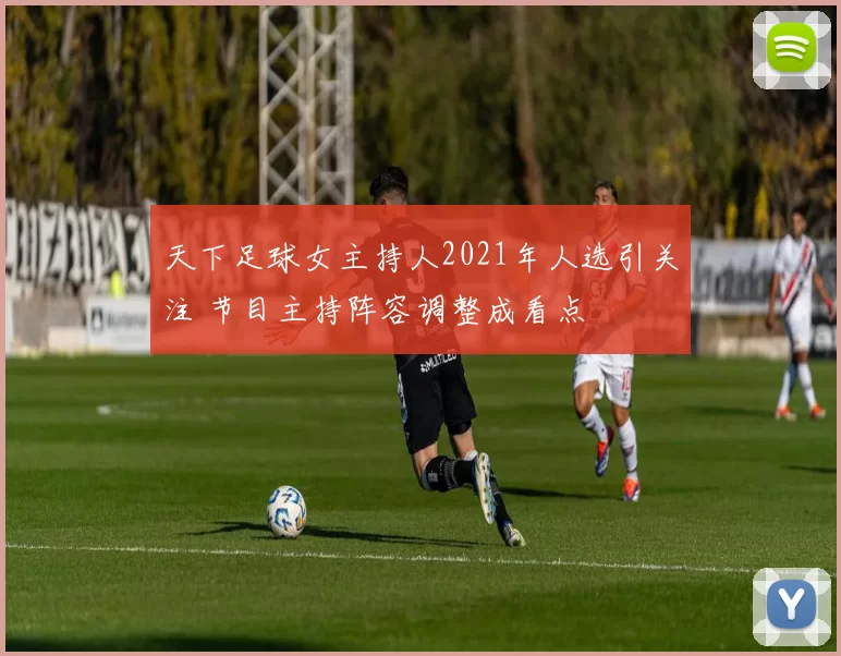 天下足球女主持人2021年人选引关注 节目主持阵容调整成看点